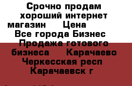 Срочно продам хороший интернет магазин.  › Цена ­ 4 600 - Все города Бизнес » Продажа готового бизнеса   . Карачаево-Черкесская респ.,Карачаевск г.